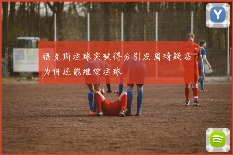 福克斯运球突破得分引发周琦疑惑为何还能继续运球