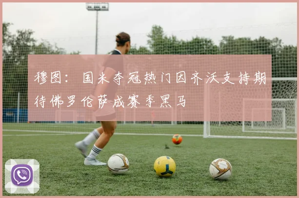 穆图：国米夺冠热门因齐沃支持期待佛罗伦萨成赛季黑马