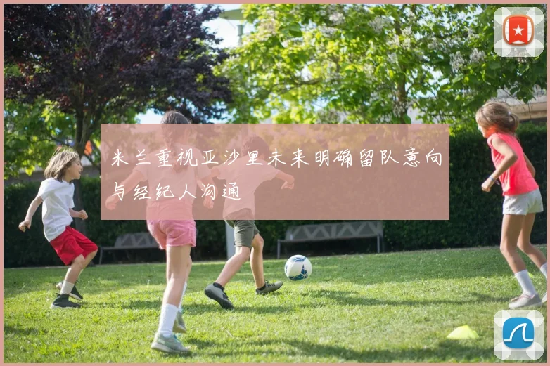 米兰重视亚沙里未来明确留队意向与经纪人沟通